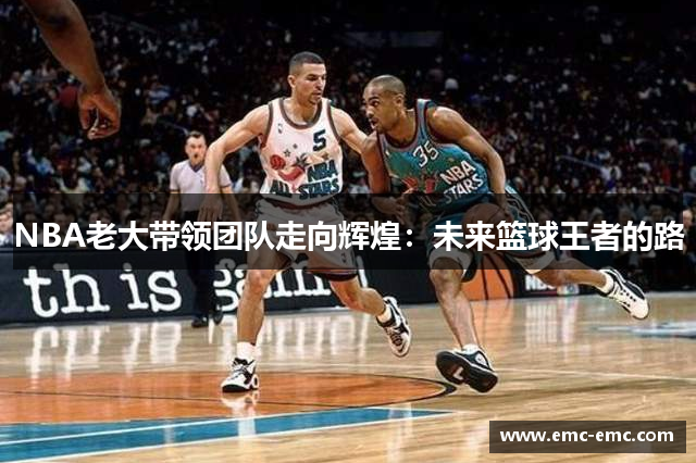 NBA老大带领团队走向辉煌：未来篮球王者的路
