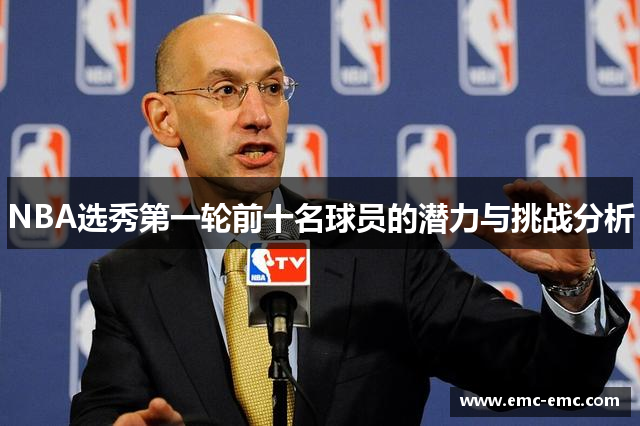 NBA选秀第一轮前十名球员的潜力与挑战分析