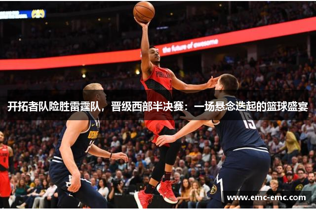开拓者队险胜雷霆队，晋级西部半决赛：一场悬念迭起的篮球盛宴