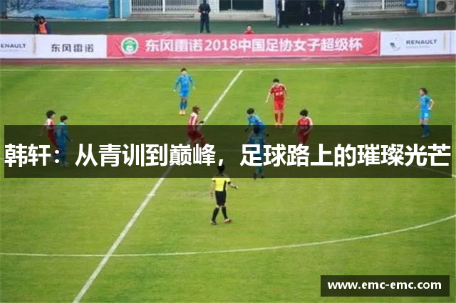 韩轩：从青训到巅峰，足球路上的璀璨光芒