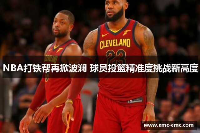 NBA打铁帮再掀波澜 球员投篮精准度挑战新高度