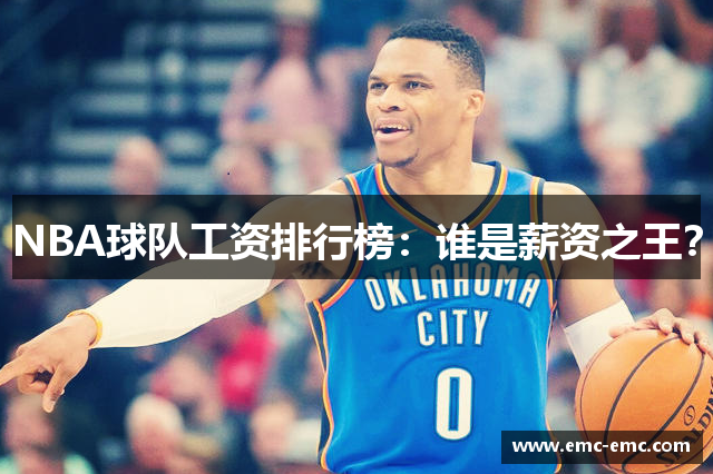 NBA球队工资排行榜：谁是薪资之王？