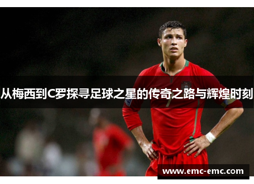 从梅西到C罗探寻足球之星的传奇之路与辉煌时刻