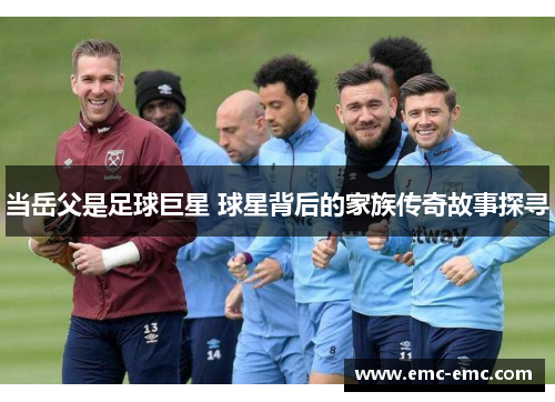 当岳父是足球巨星 球星背后的家族传奇故事探寻