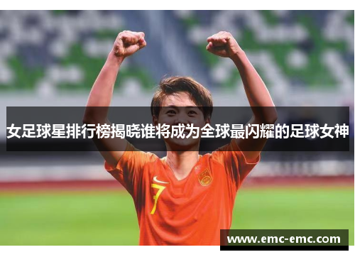 女足球星排行榜揭晓谁将成为全球最闪耀的足球女神