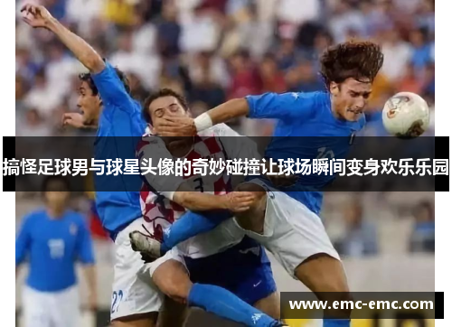 搞怪足球男与球星头像的奇妙碰撞让球场瞬间变身欢乐乐园