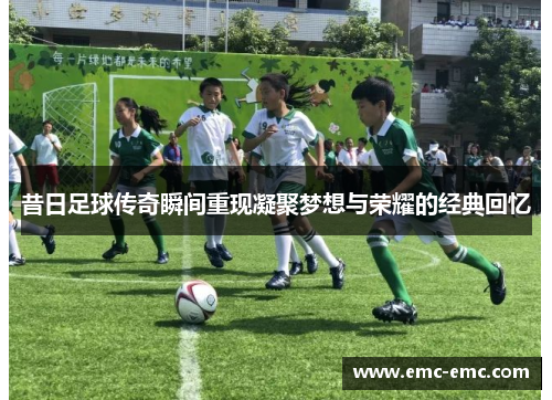 昔日足球传奇瞬间重现凝聚梦想与荣耀的经典回忆