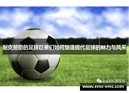 耐克赞助的足球巨星们如何塑造现代足球的魅力与风采