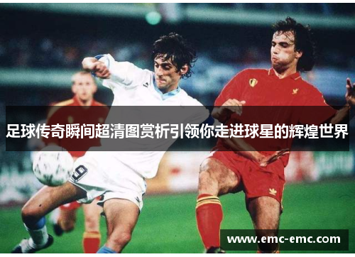 足球传奇瞬间超清图赏析引领你走进球星的辉煌世界