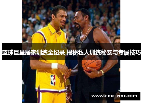 篮球巨星居家训练全纪录 揭秘私人训练秘笈与专属技巧