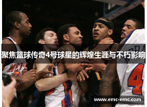 聚焦篮球传奇4号球星的辉煌生涯与不朽影响