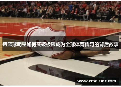 柯篮球明星如何突破极限成为全球体育传奇的背后故事