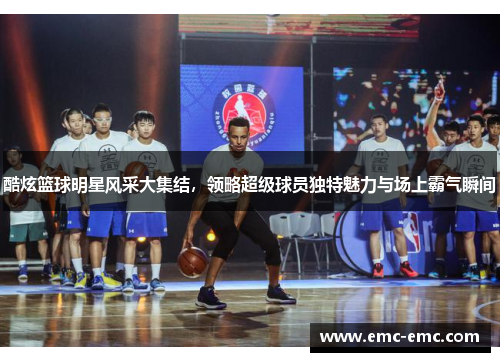 酷炫篮球明星风采大集结，领略超级球员独特魅力与场上霸气瞬间