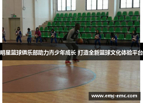 明星篮球俱乐部助力青少年成长 打造全新篮球文化体验平台