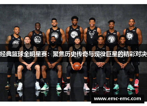 经典篮球全明星赛：聚焦历史传奇与现役巨星的精彩对决