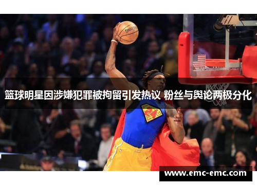 篮球明星因涉嫌犯罪被拘留引发热议 粉丝与舆论两极分化